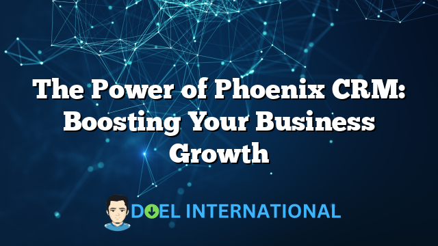 The Power of Phoenix CRM: Boosting Your Business Growth