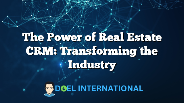 The Power of Real Estate CRM: Transforming the Industry