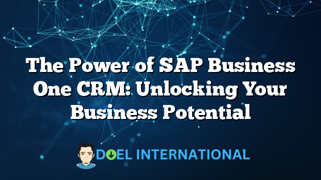 The Power of SAP Business One CRM: Unlocking Your Business Potential