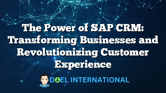 The Power of SAP CRM: Transforming Businesses and Revolutionizing Customer Experience