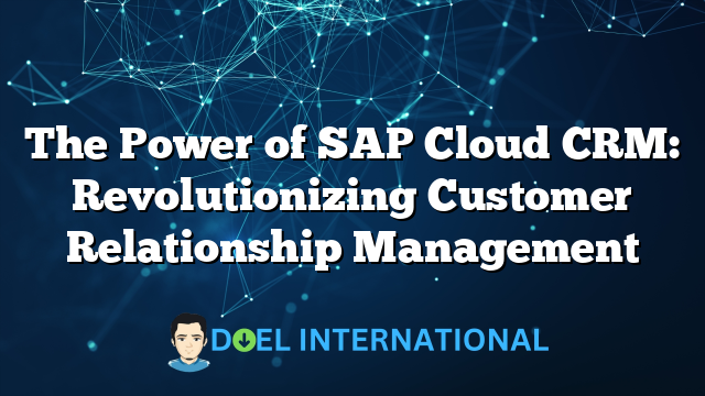 The Power of SAP Cloud CRM: Revolutionizing Customer Relationship Management