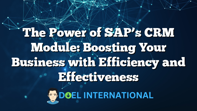 The Power of SAP’s CRM Module: Boosting Your Business with Efficiency and Effectiveness