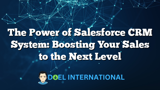 The Power of Salesforce CRM System: Boosting Your Sales to the Next Level