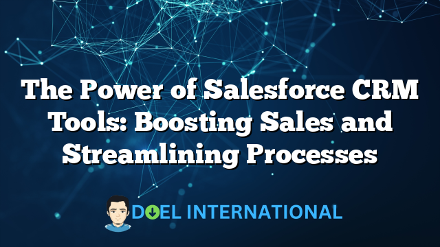 The Power of Salesforce CRM Tools: Boosting Sales and Streamlining Processes