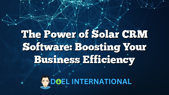 The Power of Solar CRM Software: Boosting Your Business Efficiency