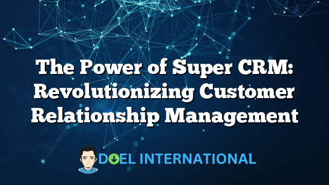 The Power of Super CRM: Revolutionizing Customer Relationship Management