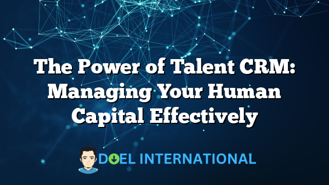 The Power of Talent CRM: Managing Your Human Capital Effectively