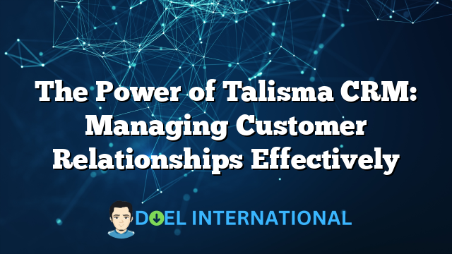 The Power of Talisma CRM: Managing Customer Relationships Effectively