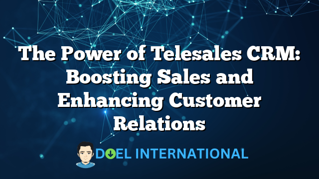 The Power of Telesales CRM: Boosting Sales and Enhancing Customer Relations