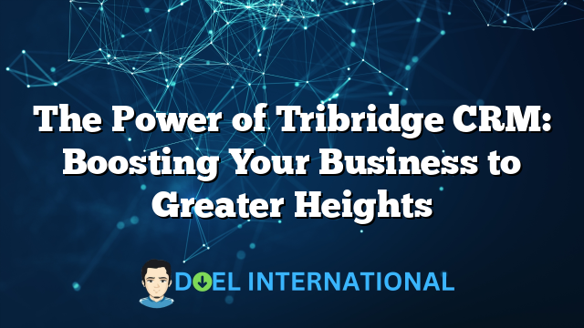 The Power of Tribridge CRM: Boosting Your Business to Greater Heights