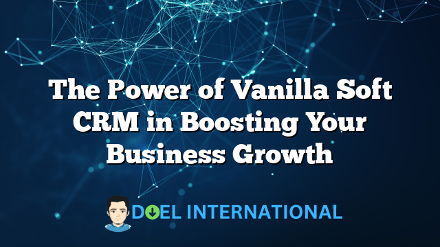 The Power of Vanilla Soft CRM in Boosting Your Business Growth