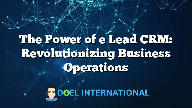 The Power of e Lead CRM: Revolutionizing Business Operations