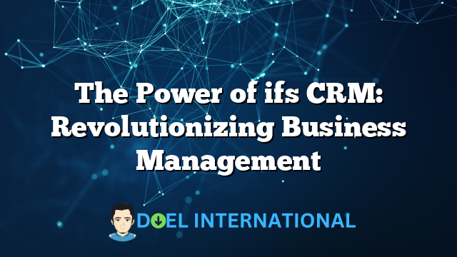 The Power of ifs CRM: Revolutionizing Business Management