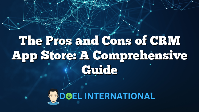 The Pros and Cons of CRM App Store: A Comprehensive Guide