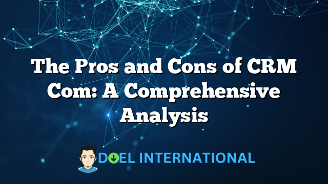 The Pros and Cons of CRM Com: A Comprehensive Analysis