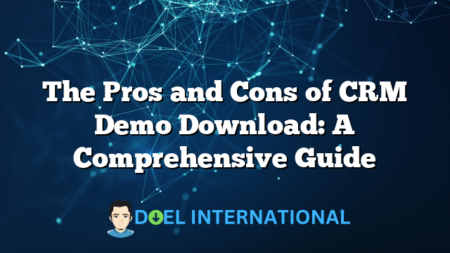 The Pros and Cons of CRM Demo Download: A Comprehensive Guide