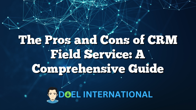 The Pros and Cons of CRM Field Service: A Comprehensive Guide