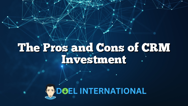 The Pros and Cons of CRM Investment