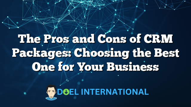 The Pros and Cons of CRM Packages: Choosing the Best One for Your Business