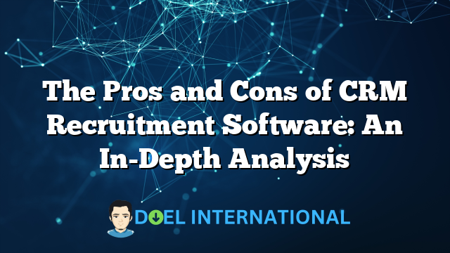 The Pros and Cons of CRM Recruitment Software: An In-Depth Analysis