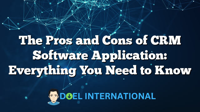 The Pros and Cons of CRM Software Application: Everything You Need to Know