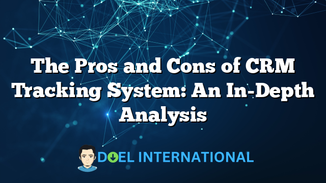 The Pros and Cons of CRM Tracking System: An In-Depth Analysis