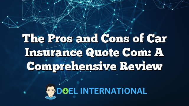 The Pros and Cons of Car Insurance Quote Com: A Comprehensive Review