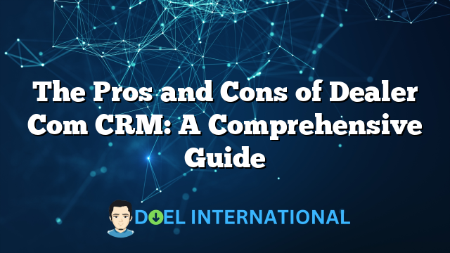 The Pros and Cons of Dealer Com CRM: A Comprehensive Guide