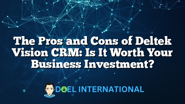 The Pros and Cons of Deltek Vision CRM: Is It Worth Your Business Investment?