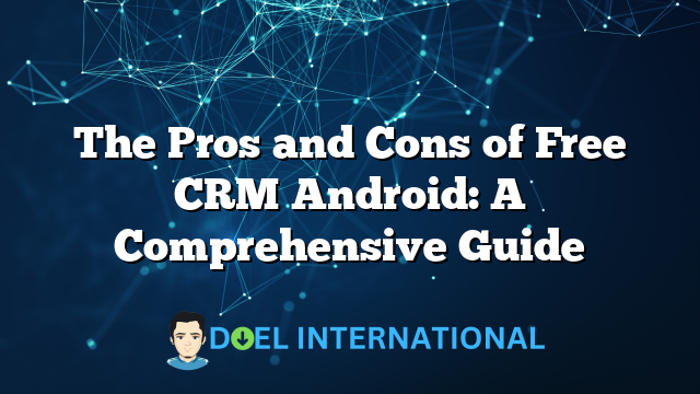 The Pros and Cons of Free CRM Android: A Comprehensive Guide