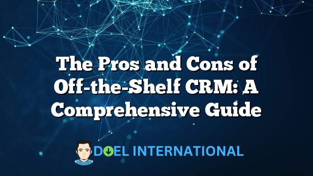 The Pros and Cons of Off-the-Shelf CRM: A Comprehensive Guide