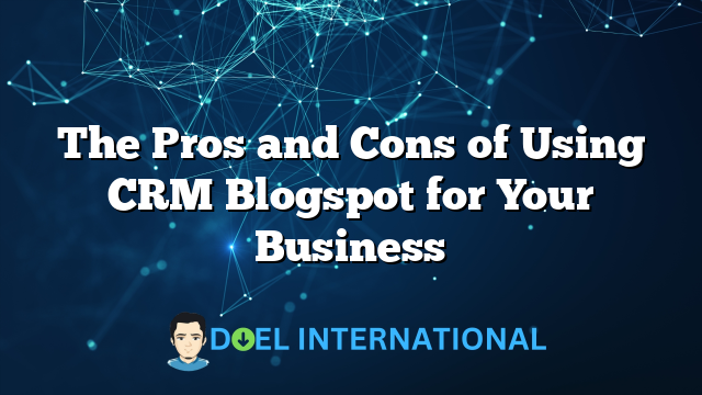 The Pros and Cons of Using CRM Blogspot for Your Business