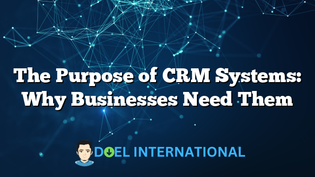 The Purpose of CRM Systems: Why Businesses Need Them