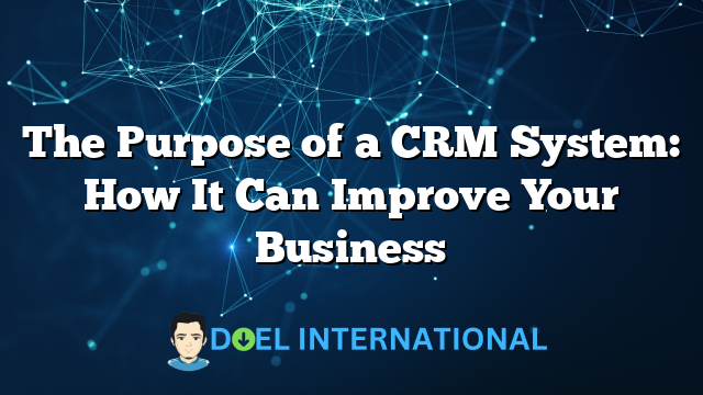 The Purpose of a CRM System: How It Can Improve Your Business