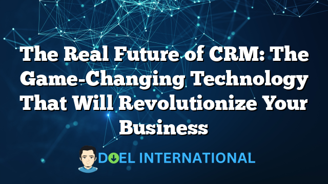 The Real Future of CRM: The Game-Changing Technology That Will Revolutionize Your Business