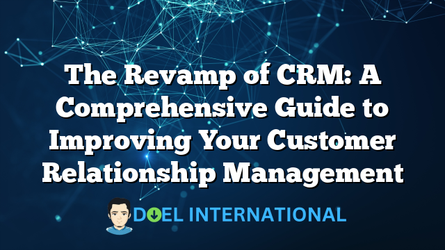 The Revamp of CRM: A Comprehensive Guide to Improving Your Customer Relationship Management