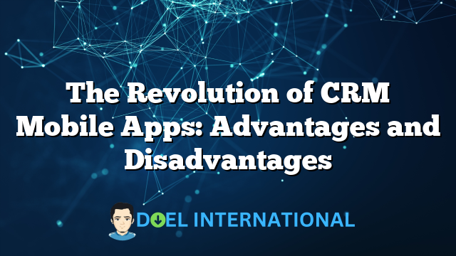 The Revolution of CRM Mobile Apps: Advantages and Disadvantages