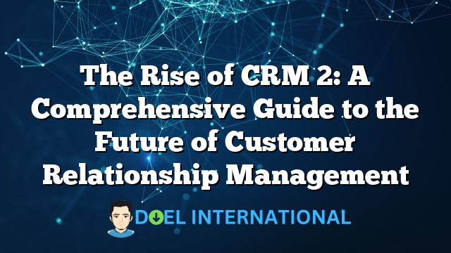 The Rise of CRM 2: A Comprehensive Guide to the Future of Customer Relationship Management