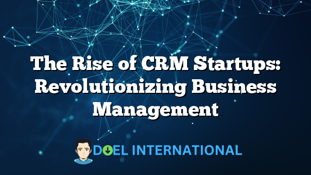 The Rise of CRM Startups: Revolutionizing Business Management