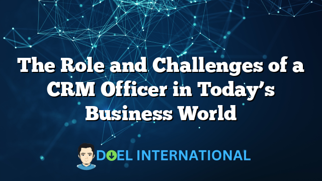 The Role and Challenges of a CRM Officer in Today’s Business World