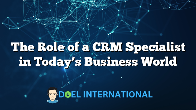 The Role of a CRM Specialist in Today’s Business World