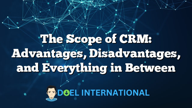 The Scope of CRM: Advantages, Disadvantages, and Everything in Between