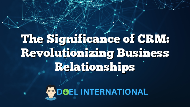 The Significance of CRM: Revolutionizing Business Relationships