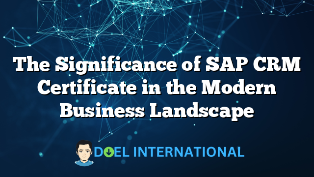 The Significance of SAP CRM Certificate in the Modern Business Landscape