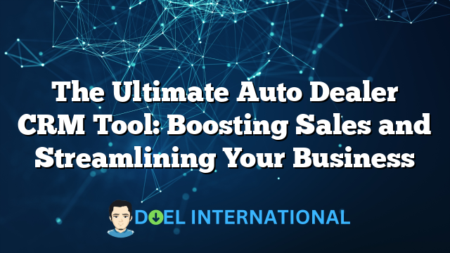 The Ultimate Auto Dealer CRM Tool: Boosting Sales and Streamlining Your Business