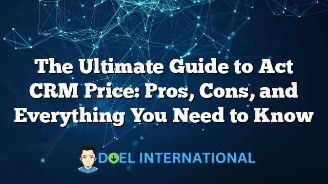 The Ultimate Guide to Act CRM Price: Pros, Cons, and Everything You Need to Know