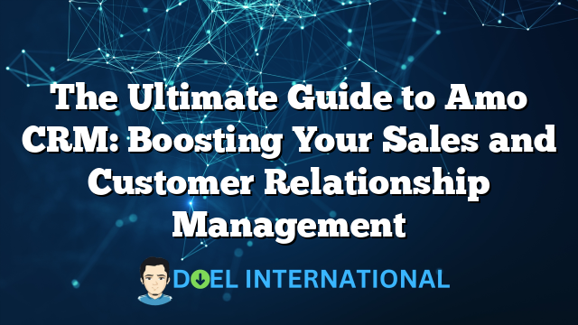 The Ultimate Guide to Amo CRM: Boosting Your Sales and Customer Relationship Management