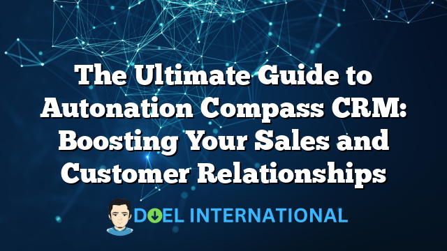 The Ultimate Guide to Autonation Compass CRM: Boosting Your Sales and Customer Relationships