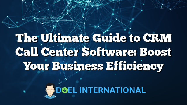 The Ultimate Guide to CRM Call Center Software: Boost Your Business Efficiency