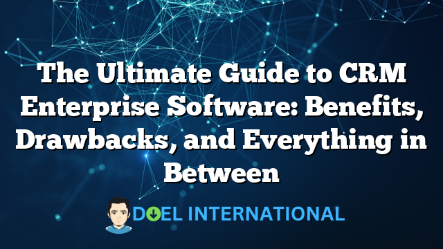 The Ultimate Guide to CRM Enterprise Software: Benefits, Drawbacks, and Everything in Between